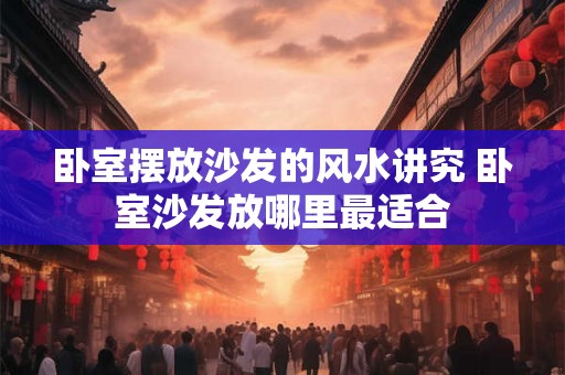 卧室摆放沙发的风水讲究 卧室沙发放哪里最适合 卧室摆放沙发的风水讲究 卧室沙发放哪里最适合