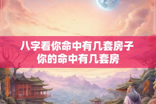 八字看你命中有几套房子 你的命中有几套房