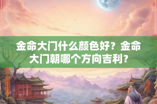 金命大门什么颜色好?金命大门朝哪个方向吉利? 金命大门什么颜色好?金命大门朝哪个方向吉利?