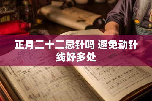 正月二十二忌针吗 避免动针线好多处