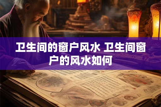卫生间的窗户风水 卫生间窗户的风水如何