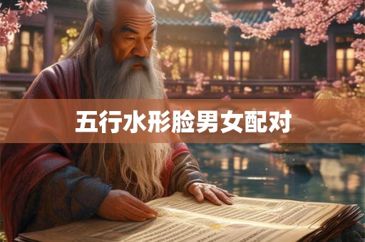 五行水形脸男女配对 五行水形脸男女配对