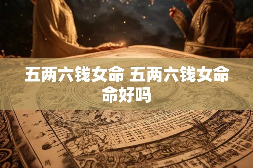 五两六钱女命 五两六钱女命命好吗