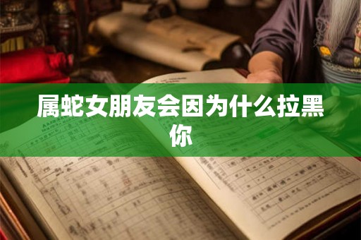 属蛇女朋友会因为什么拉黑你