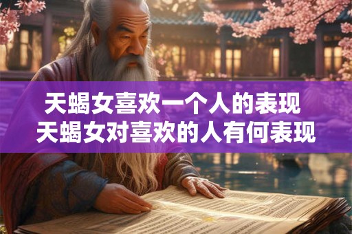 天蝎女喜欢一个人的表现 天蝎女对喜欢的人有何表现