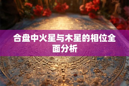 合盘中火星与木星的相位全面分析