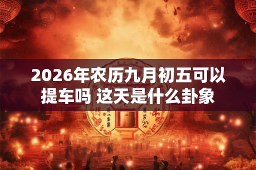 2026年农历九月初五可以提车吗 这天是什么卦象