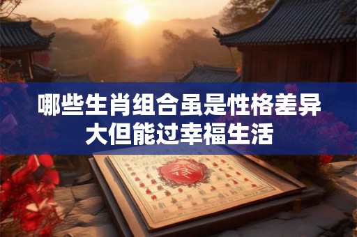 哪些生肖组合虽是性格差异大但能过幸福生活