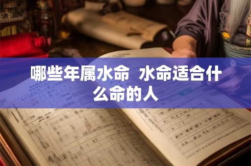 哪些年属水命 水命适合什么命的人 哪些年属水命 水命适合什么命的人