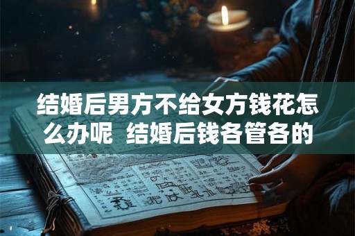 结婚后男方不给女方钱花怎么办呢  结婚后钱各管各的好吗