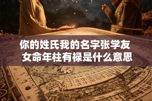 你的姓氏我的名字张学友  女命年柱有禄是什么意思