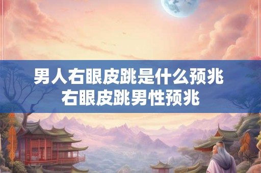 男人右眼皮跳是什么预兆 右眼皮跳男性预兆