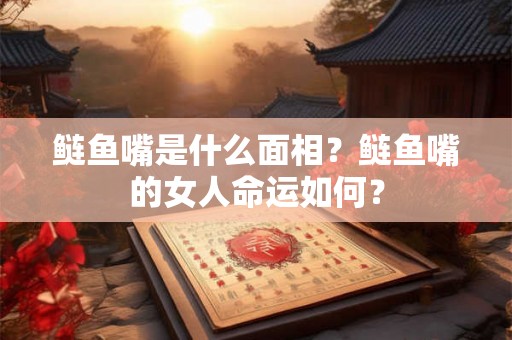 鲢鱼嘴是什么面相？鲢鱼嘴的女人命运如何？