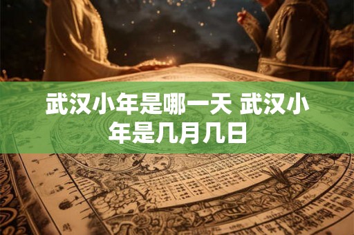 武汉小年是哪一天 武汉小年是几月几日