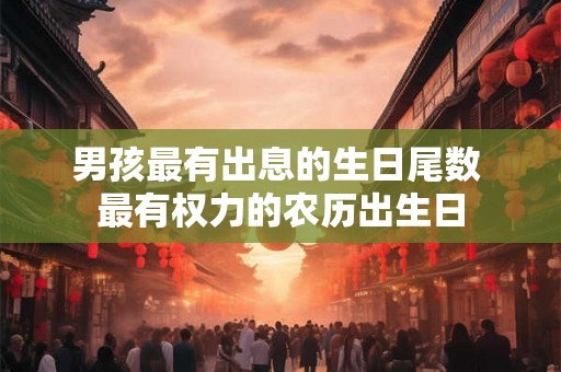 男孩最有出息的生日尾数 最有权力的农历出生日