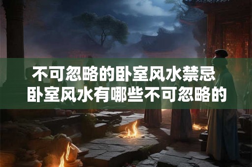不可忽略的卧室风水禁忌 卧室风水有哪些不可忽略的禁忌