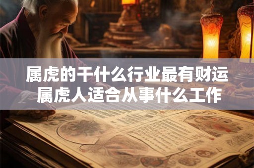 属虎的干什么行业最有财运 属虎人适合从事什么工作