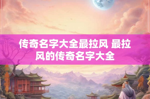 传奇名字大全最拉风 最拉风的传奇名字大全