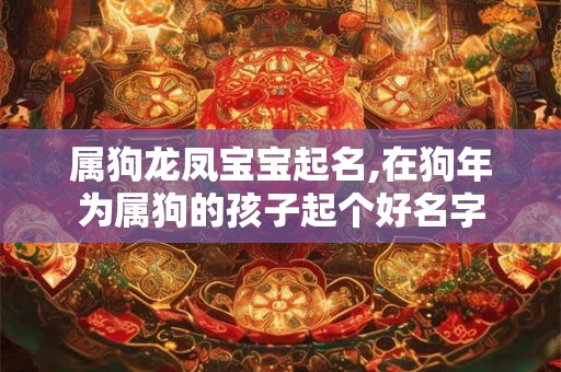 属狗龙凤宝宝起名,在狗年为属狗的孩子起个好名字