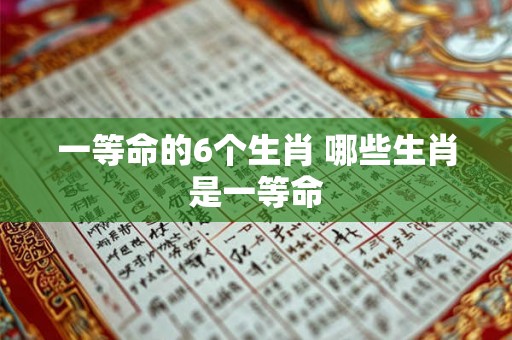 一等命的6个生肖 哪些生肖是一等命