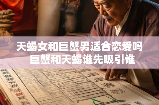 天蝎女和巨蟹男适合恋爱吗 巨蟹和天蝎谁先吸引谁 天蝎女和巨蟹男适合恋爱吗 巨蟹和天蝎谁先吸引谁