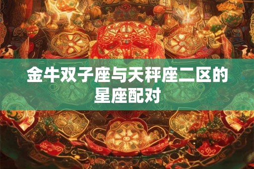 金牛双子座与天秤座二区的星座配对 金牛双子座与天秤座二区的星座配对