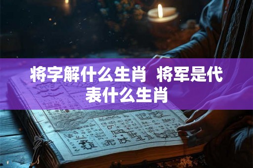 将字解什么生肖  将军是代表什么生肖