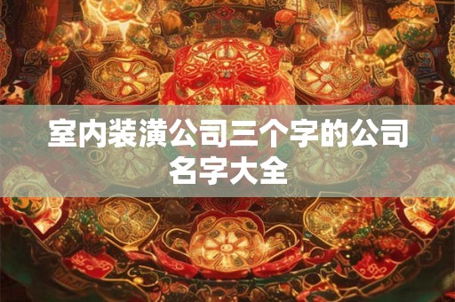室内装潢公司三个字的公司名字大全