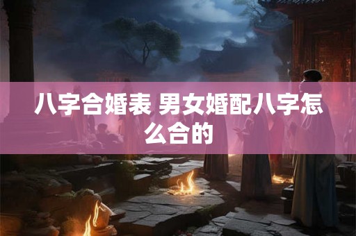 八字合婚表 男女婚配八字怎么合的