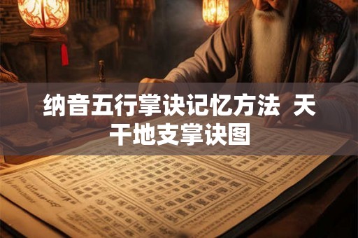 纳音五行掌诀记忆方法  天干地支掌诀图
