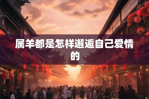 属羊都是怎样邂逅自己爱情的 属羊都是怎样邂逅自己爱情的