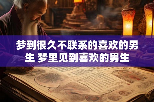 梦到很久不联系的喜欢的男生 梦里见到喜欢的男生