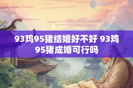 93鸡95猪结婚好不好 93鸡95猪成婚可行吗 93鸡95猪结婚好不好 93鸡95猪成婚可行吗
