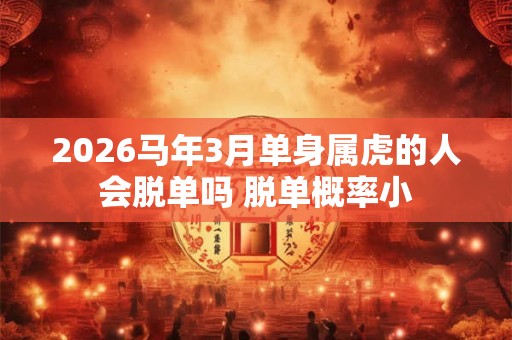 2026马年3月单身属虎的人会脱单吗 脱单概率小