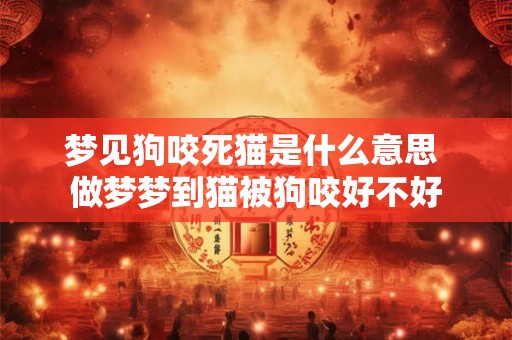 梦见狗咬死猫是什么意思 做梦梦到猫被狗咬好不好