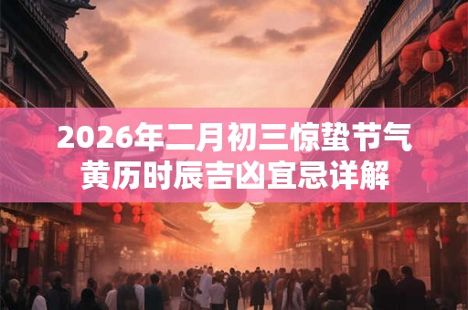 2026年二月初三惊蛰节气黄历时辰吉凶宜忌详解
