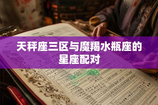 天秤座三区与魔羯水瓶座的星座配对