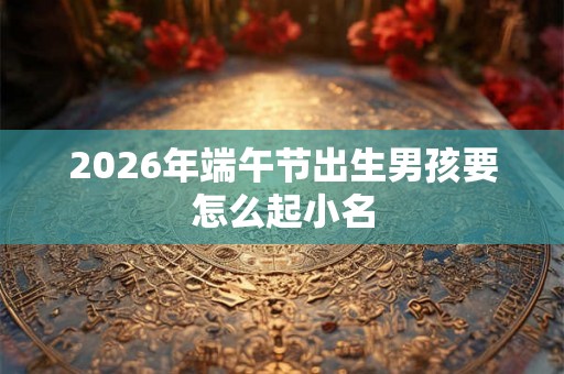 2026年端午节出生男孩要怎么起小名