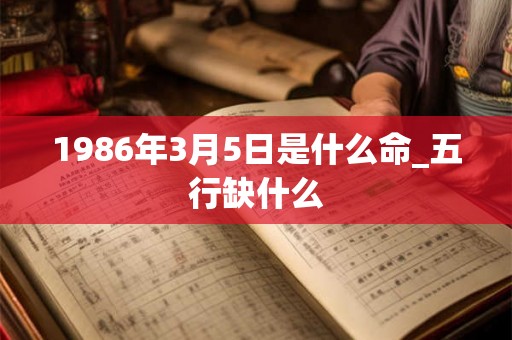 1986年3月5日是什么命_五行缺什么