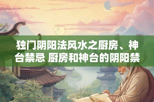 独门阴阳法风水之厨房、神台禁忌 厨房和神台的阴阳禁忌 独门阴阳法风水之厨房、神台禁忌 厨房和神台的阴阳禁忌