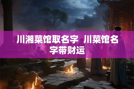 川湘菜馆取名字  川菜馆名字带财运