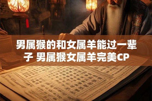 男属猴的和女属羊能过一辈子 男属猴女属羊完美CP