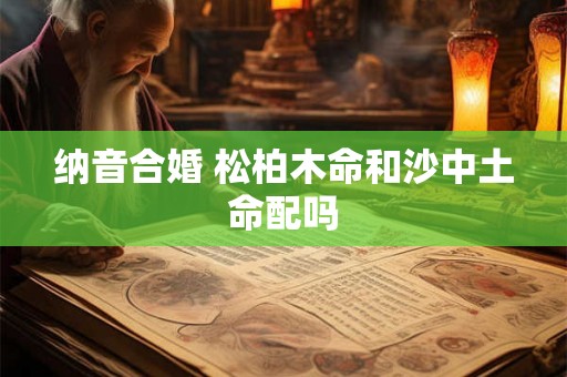 纳音合婚 松柏木命和沙中土命配吗