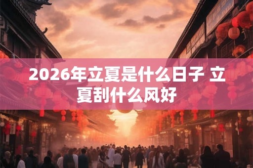 2026年立夏是什么日子 立夏刮什么风好