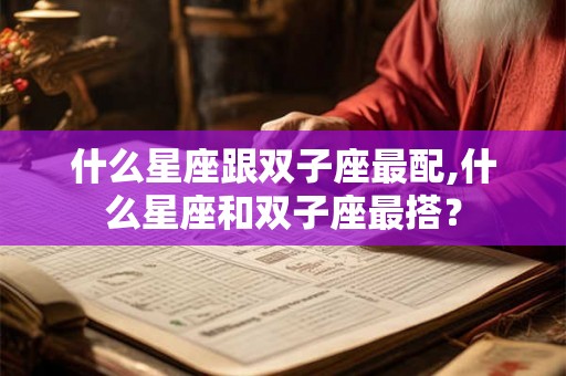 什么星座跟双子座最配,什么星座和双子座最搭？