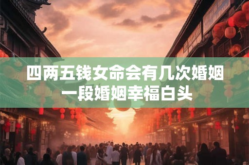 四两五钱女命会有几次婚姻 一段婚姻幸福白头