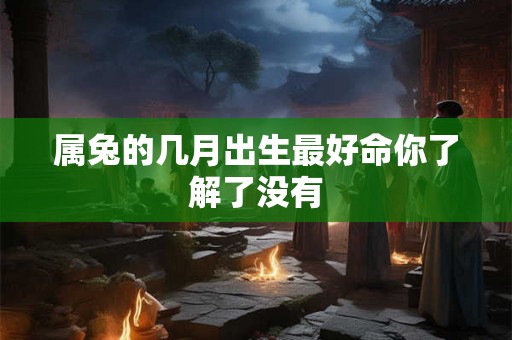 属兔的几月出生最好命你了解了没有