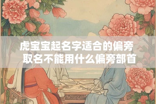 虎宝宝起名字适合的偏旁  取名不能用什么偏旁部首