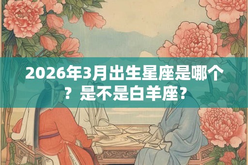 2026年3月出生星座是哪个?是不是白羊座? 2026年3月出生星座是哪个?是不是白羊座?