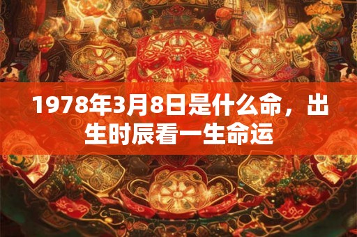 1978年3月8日是什么命,出生时辰看一生命运 1978年3月8日是什么命,出生时辰看一生命运